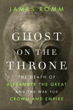 Ghost on the Throne: The Death of Alexander the Great and the War for Crown and Empire - James Romm