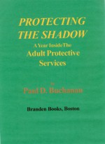 PROTECTING THE SHADOW--A Year inside the Adult Protective Services - Paul Buchanan, Adolph Caso