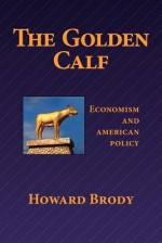 The Golden Calf: Economism and American Policy - Howard Brody