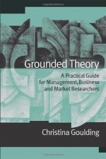 Grounded Theory: A Practical Guide for Management, Business and Market Researchers - Christina Goulding