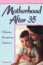 Motherhood After 35: Choices, Decisions, Options - Maggie Jones