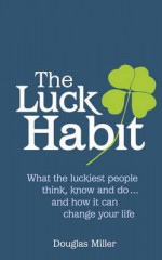 The Luck Habit: What the Luckiest People Think Know, and Do-- And How It Can Change Your Life - Douglas Miller