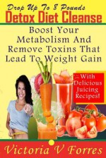 Drop Up to 8 Pounds in 8 Days - Detox Diet Cleanse: Alkalize, Energize - Juicing Recipes to Boost Your Metabolism and Remove Toxins That Lead to Weight Gain: With Over 50 Delicious Weight Loss Juice Fasting Recipes - Victoria V Forres