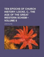 Ten Epochs of Church History (Volume 8); Locke, C., the Age of the Great Western Schism - John Fulton