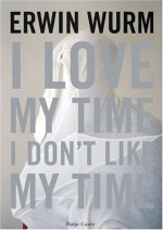 Erwin Wurm: I Love My Time, I Don't Like My Time - Berin Golonu, Erwin Wurm