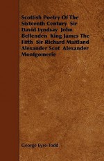 Scottish Poetry of the Sixteenth Century Sir David Lyndsay John Bellenden King James the Fifth Sir Richard Maitland Alexander Scot Alexander Montgomer - George Eyre-Todd