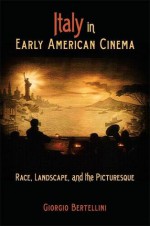 Italy in Early American Cinema: Race, Landscape, and the Picturesque - Giorgio Bertellini