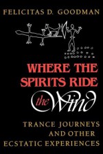 Where the Spirits Ride the Wind: Trance Journeys and Other Ecstatic Experiences - Felicitas D. Goodman, Gerhard Binder