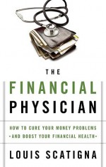 The Financial Physician: How to Cure Your Money Problems and Boost Your Financial Health - Louis Scatigna, Mark Steisel