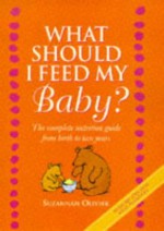 What Should I Feed My Baby? The Complete Nutrition Guide From Birth To Two Years - Suzannah Olivier