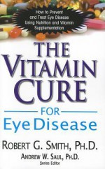 The Vitamin Cure for Eye Disease: How to Prevent and Treat Eye Disease Using Nutrition and Vitamin Supplementation - Robert G. Smith