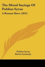 The Moral Sayings of Publius Syrus: A Roman Slave (1855) - Publius Syrus, Darius Lyman Jr.