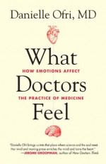 What Doctors Feel: How Emotions Affect the Practice of Medicine - Danielle Ofri