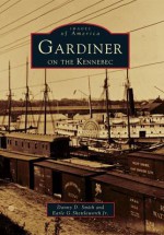 Gardiner on the Kennebec - Danny D. Smith, Earle G. Shettleworth Jr.