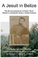 A Jesuit In Belize: The Life And Adventures Of Father Buck Stanton In Ninteenth Century Central America - William T. Kane, John Stanton