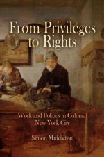 From Privileges to Rights: Work and Politics in Colonial New York City - Simon Middleton