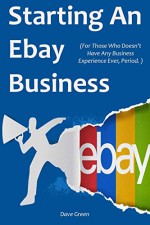 STARTING AN EBAY BUSINESS (2016): (For Those Who Doesn't Have Any Business Experience Ever, Period.) - Dave Green