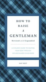 How to Raise a Gentleman Revised & Updated: A Civilized Guide to Helping Your Son Through His Uncivilized Childhood (Gentlemanners) - Kay West