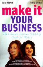 Make It Your Business: The Ultimate Business Start Up Guide For Women - Bella Mehta Lucy Martin, Lucy Prete Martin