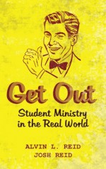 Get Out: Student Ministry in the Real World - Alvin L Reid, Josh Reid