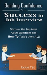 Building Confidence for SUCCESS in Job Interview: Discover the Top Most Asked Questions and Know How To Tackle Them ALL! - Ryan Tee