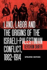 Land, Labor and the Origins of the Israeli-Palestinian Conflict, 1882-1914 - Gershon Shafir