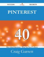 Pinterest 40 Success Secrets - 40 Most Asked Questions on Pinterest - What You Need to Know - Craig Garrett