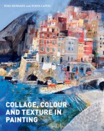 Collage, Colour and Texture in Painting - Mike Bernard, Robin Capon