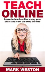 Teach Online: Learn To Teach Online Using Your Skills And Earn An Extra Income (Online Business Collection Book 5) - Mark Weston