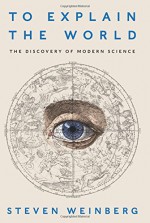 To Explain the World: The Discovery of Modern Science - Steven Weinberg