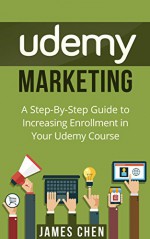 Udemy Marketing: A Step-By-Step Guide to Increasing Enrollment in Your Udemy Course - James Chen