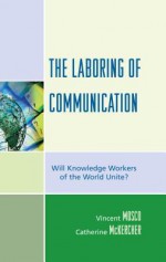 The Laboring of Communication: Will Knowledge Workers of the World Unite? - Vincent Mosco, Catherine McKercher