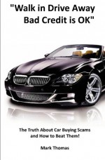 "Walk In Drive Away Bad Credit is OK!": The Truth about Car Buying Scams and How to Beat Them - Mark Thomas