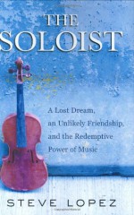 The Soloist: A Lost Dream, an Unlikely Friendship, and the Redemptive Power of Music - Steve Lopez