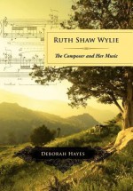 Ruth Shaw Wylie: The Composer and Her Music - Deborah Hayes