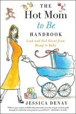 The Hot Mom to Be Handbook: Look and Feel Great from Bump to Baby - Jessica Denay