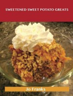 Sweetened Sweet Potato Greats: Delicious Sweetened Sweet Potato Recipes, the Top 52 Sweetened Sweet Potato Recipes - Jo Franks