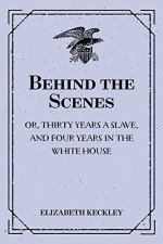 Behind the Scenes: or, Thirty years a slave, and Four Years in the White House - Elizabeth Keckley