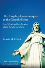 The Kingship-Cross Interplay in the Gospel of John: Jesus' Death as Corroboration of His Royal Messiahship - Mavis M. Leung, I. Howard Marshall