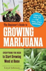 The Beginner's Guide to Growing Marijuana: Everything You Need to Start Growing Weed at Home - Lloyd Johnson