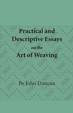 Practical and Descriptive Essays on the Art of Weaving - John Duncan