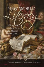 New World Literacy: Writing and Culture Across the Atlantic, 1500-1700 - Carlos Alberto Gonzalez Sanchez