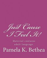 Just 'Cause I Feel It! - Pamela K. Bethea