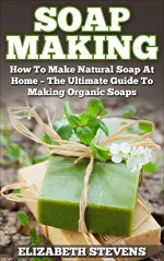 Soap Making: How To Make Natural Soap At Home - The Ultimate Guide To Making Organic Soaps - Contains 33 Handmade Soap Recipes (Homemade Soap, Essential Oils) - Elizabeth Stevens