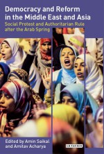 Democracy and Reform in the Middle East and Asia: Social Protest and Authoritarian Rule after the Arab Spring - Amin Saikal, Amitav Acharya