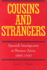 Cousins and Strangers: Spanish Immigrants in Buenos Aires, 1850-1930 - José C. Moya