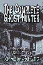 The Complete Ghost Hunter: Basic Methods to Advanced Techniques - Cody Polston, Bob Carter