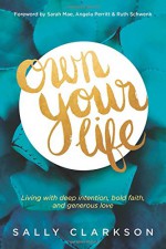 Own Your Life: Living with Deep Intention, Bold Faith, and Generous Love - Sally Clarkson, Sarah Mae, Angela Perritt, Ruth Schwenk