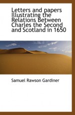 Letters and papers Illustrating the Relations Between Charles the Second and Scotland in 1650 - Samuel Rawson Gardiner