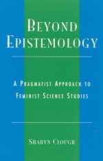 Beyond Epistemology: A Pragmatist Approach to Feminist Science Studies - Sharyn Clough